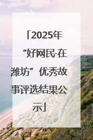 2025年“好网民·在潍坊”优秀故事评选结果公示