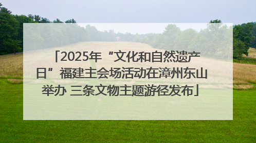 2025年“文化和自然遗产日”福建主会场活动在漳州东山举办 三条文物主题游径发布