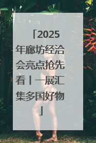 2025年廊坊经洽会亮点抢先看丨一展汇集多国好物