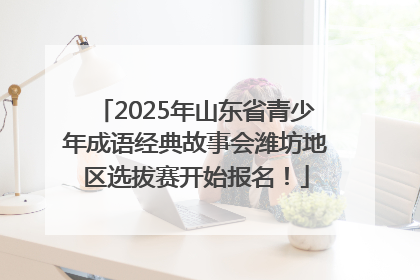 2025年山东省青少年成语经典故事会潍坊地区选拔赛开始报名！