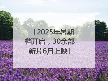 2025年暑期档开启，30余部新片6月上映