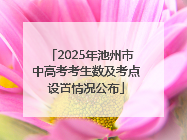2025年池州市中高考考生数及考点设置情况公布
