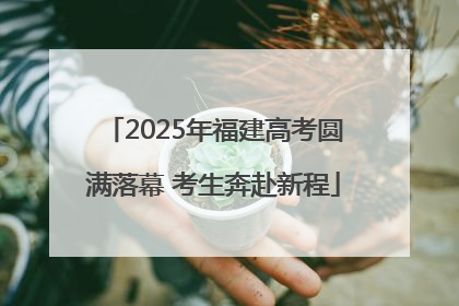 2025年福建高考圆满落幕 考生奔赴新程