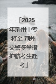 2025年荆州中考将至 荆州交警多举措护航考生赴考