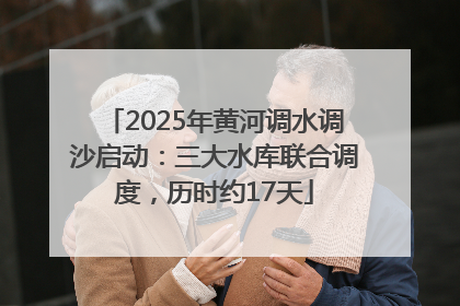 2025年黄河调水调沙启动：三大水库联合调度，历时约17天