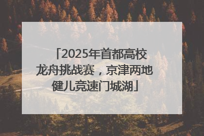 2025年首都高校龙舟挑战赛，京津两地健儿竞速门城湖