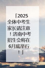 2025全体中考生家长请注意！济南中考招生会将在6月底举行！