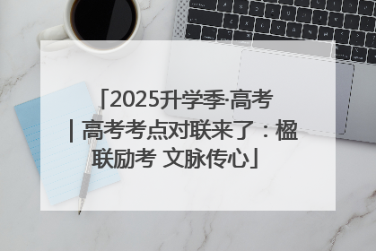 2025升学季·高考｜高考考点对联来了：楹联励考 文脉传心