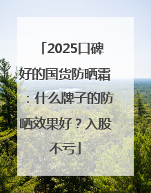 2025口碑好的国货防晒霜：什么牌子的防晒效果好？入股不亏