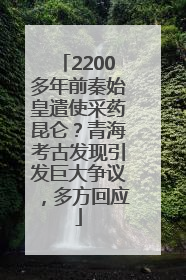 2200多年前秦始皇遣使采药昆仑？青海考古发现引发巨大争议，多方回应
