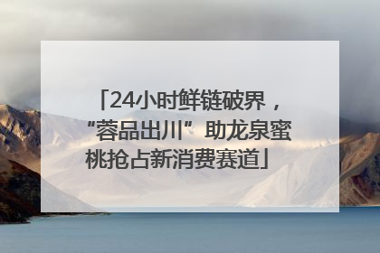 24小时鲜链破界，“蓉品出川”助龙泉蜜桃抢占新消费赛道