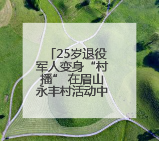 25岁退役军人变身“村播” 在眉山永丰村活动中开启独立直播首秀