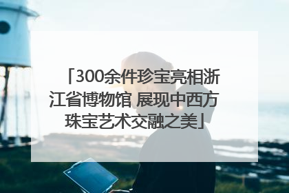 300余件珍宝亮相浙江省博物馆 展现中西方珠宝艺术交融之美