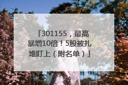 301155，最高暴增10倍！5股被扎堆盯上（附名单）