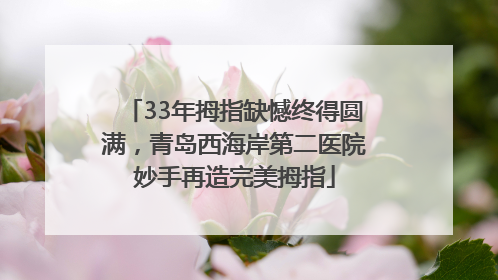 33年拇指缺憾终得圆满，青岛西海岸第二医院妙手再造完美拇指