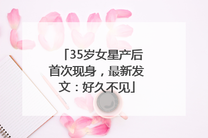 35岁女星产后首次现身，最新发文：好久不见
