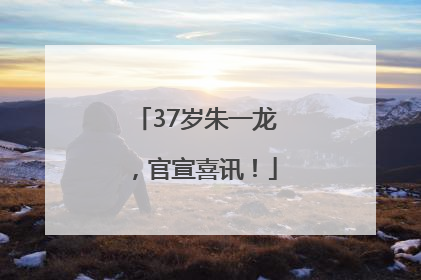 37岁朱一龙，官宣喜讯！