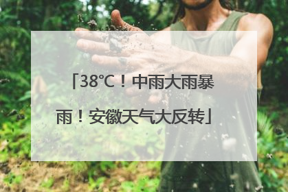 38℃！中雨大雨暴雨！安徽天气大反转