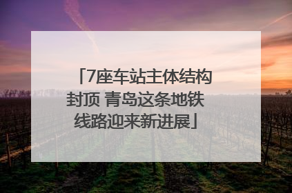 7座车站主体结构封顶 青岛这条地铁线路迎来新进展