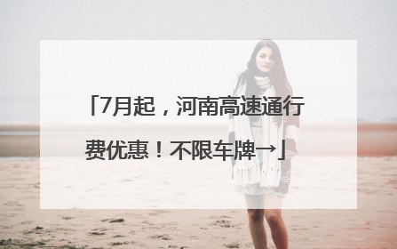 7月起，河南高速通行费优惠！不限车牌→