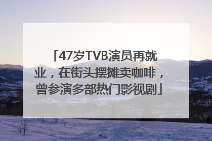 47岁TVB演员再就业，在街头摆摊卖咖啡，曾参演多部热门影视剧