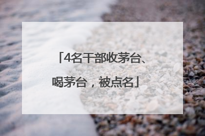 4名干部收茅台、喝茅台，被点名