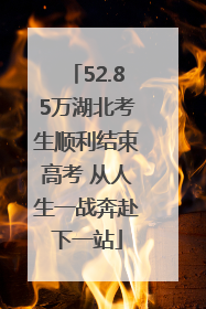 52.85万湖北考生顺利结束高考 从人生一战奔赴下一站