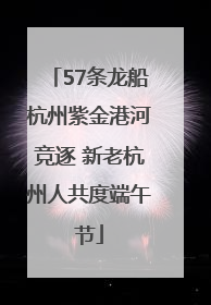 57条龙船杭州紫金港河竞逐 新老杭州人共度端午节