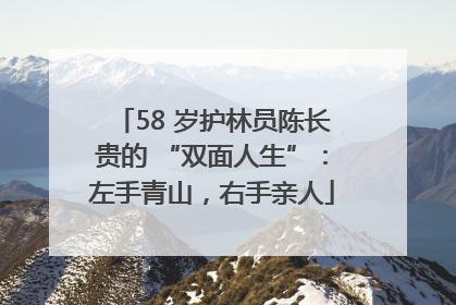 58 岁护林员陈长贵的 “双面人生”：左手青山，右手亲人