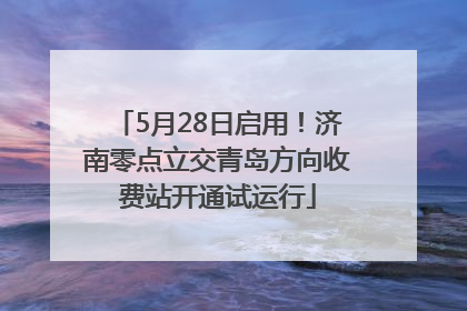 5月28日启用！济南零点立交青岛方向收费站开通试运行