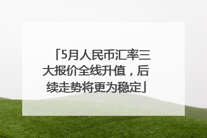 5月人民币汇率三大报价全线升值，后续走势将更为稳定