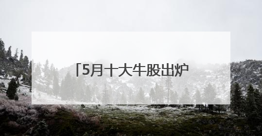 5月十大牛股出炉：中邮科技逾157%涨幅问鼎榜首