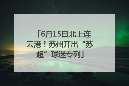 6月15日北上连云港！苏州开出“苏超”球迷专列