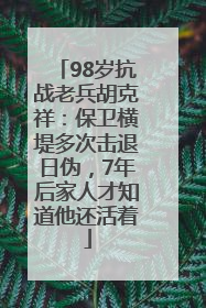 98岁抗战老兵胡克祥：保卫横堤多次击退日伪，7年后家人才知道他还活着