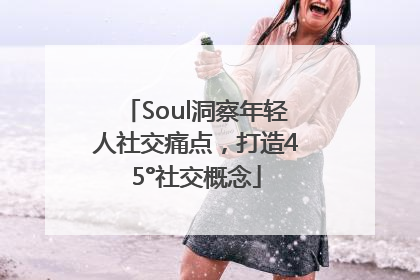 Soul洞察年轻人社交痛点，打造45°社交概念