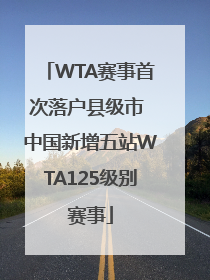 WTA赛事首次落户县级市 中国新增五站WTA125级别赛事